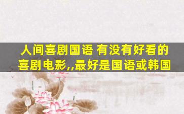 人间喜剧国语 有没有好看的喜剧电影,,最好是国语或韩国